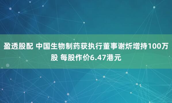 盈透股配 中国生物制药获执行董事谢炘增持100万股 每股作价6.47港元