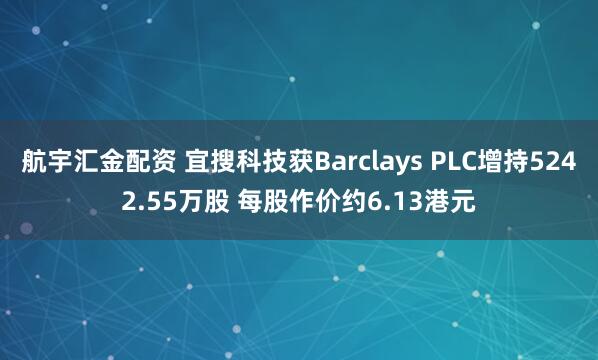 航宇汇金配资 宜搜科技获Barclays PLC增持5242.55万股 每股作价约6.13港元