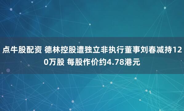 点牛股配资 德林控股遭独立非执行董事刘春减持120万股 每股作价约4.78港元
