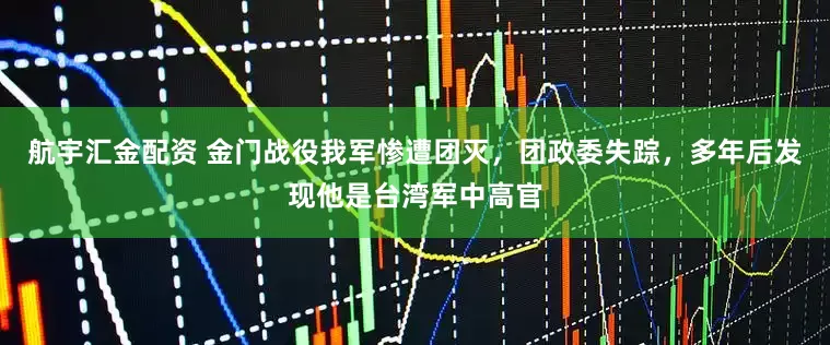 航宇汇金配资 金门战役我军惨遭团灭,团政委失踪,多年后发现他是台湾军中高官