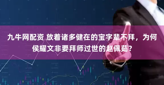 九牛网配资 放着诸多健在的宝字辈不拜,为何侯耀文非要拜师过世的赵佩茹?