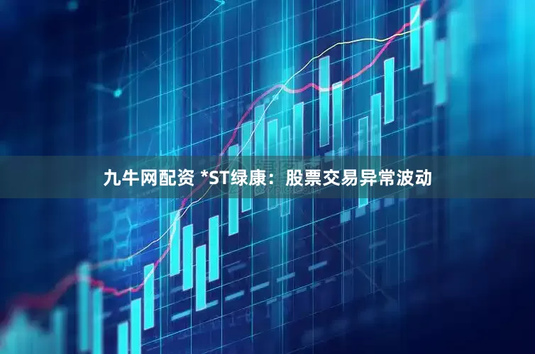 九牛网配资 *ST绿康：股票交易异常波动