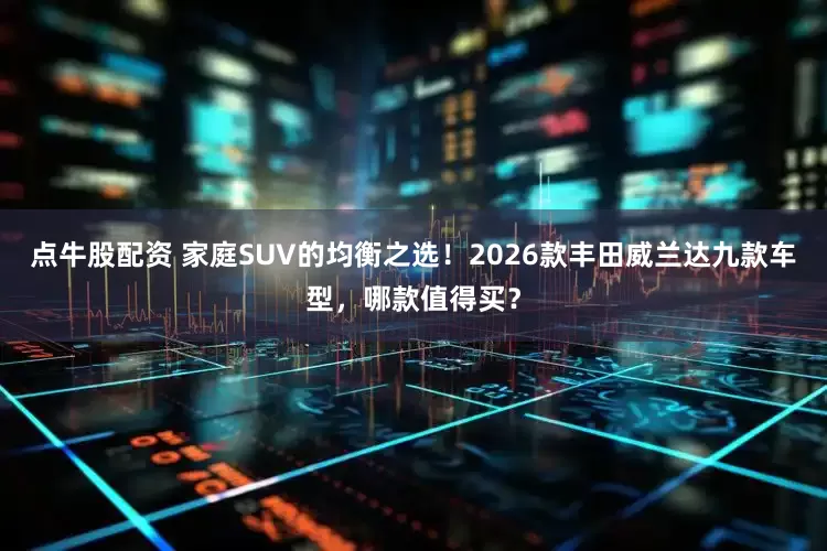 点牛股配资 家庭SUV的均衡之选！2026款丰田威兰达九款车型，哪款值得买？
