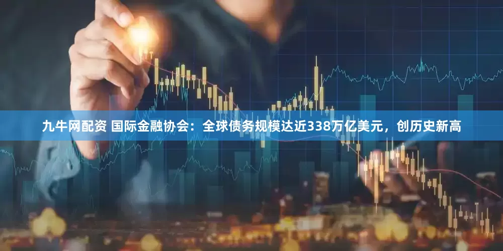 九牛网配资 国际金融协会：全球债务规模达近338万亿美元，创历史新高