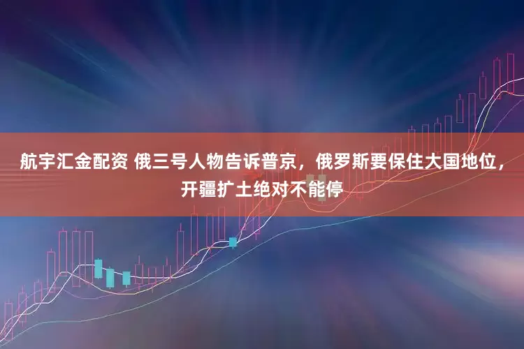 航宇汇金配资 俄三号人物告诉普京，俄罗斯要保住大国地位，开疆扩土绝对不能停