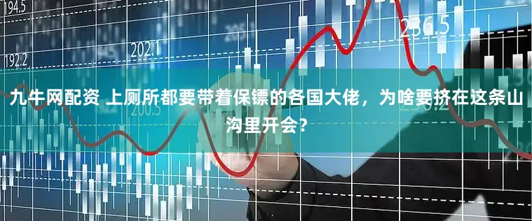 九牛网配资 上厕所都要带着保镖的各国大佬，为啥要挤在这条山沟里开会？
