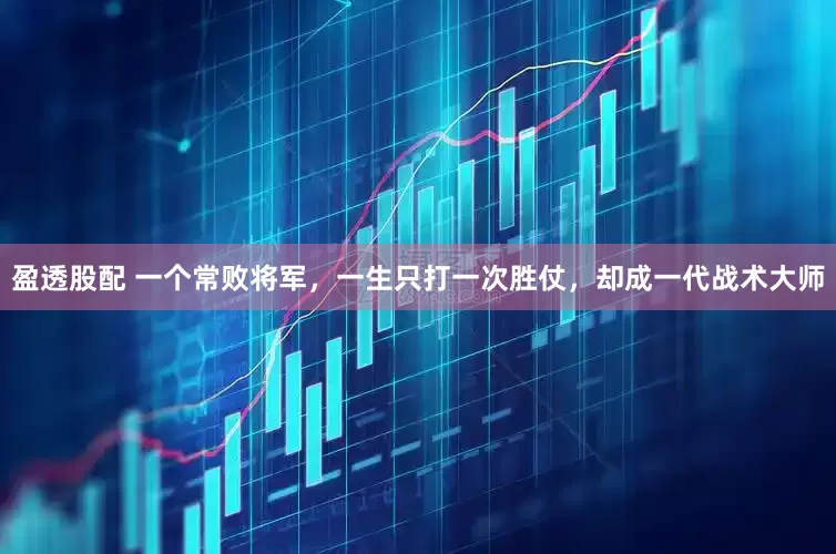 盈透股配 一个常败将军，一生只打一次胜仗，却成一代战术大师