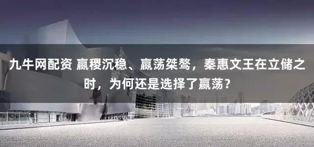 九牛网配资 嬴稷沉稳、嬴荡桀骜，秦惠文王在立储之时，为何还是选择了嬴荡？