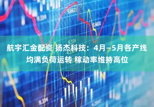 航宇汇金配资 扬杰科技：4月—5月各产线均满负荷运转 稼动率维持高位